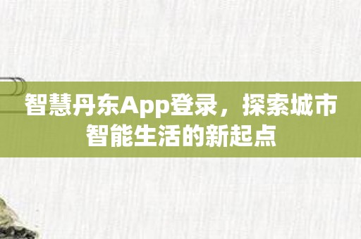 智慧丹东App登录，探索城市智能生活的新起点