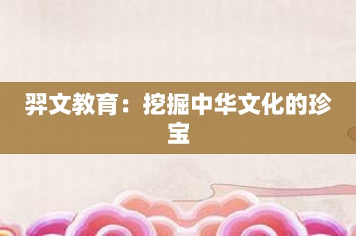 羿文教育：挖掘中华文化的珍宝
