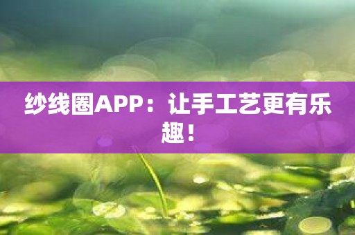 纱线圈APP：让手工艺更有乐趣！