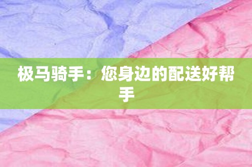 极马骑手：您身边的配送好帮手
