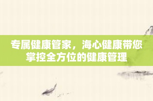 专属健康管家，海心健康带您掌控全方位的健康管理