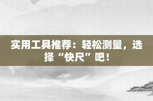 实用工具推荐：轻松测量，选择“快尺”吧！