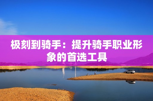 极刻到骑手：提升骑手职业形象的首选工具