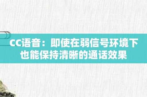 CC语音：即使在弱信号环境下也能保持清晰的通话效果