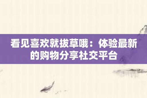 看见喜欢就拔草哦：体验最新的购物分享社交平台