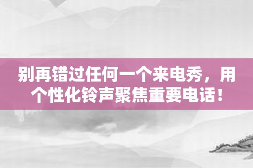 别再错过任何一个来电秀，用个性化铃声聚焦重要电话！