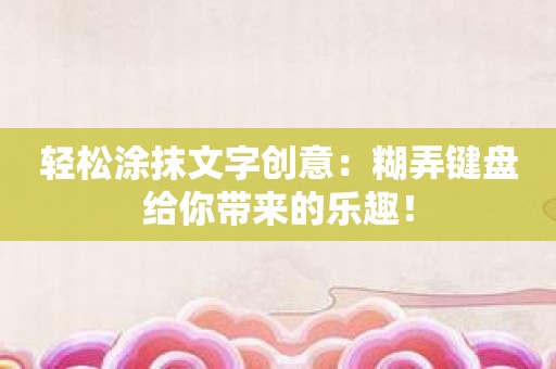 轻松涂抹文字创意：糊弄键盘给你带来的乐趣！