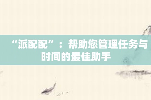 “派配配”：帮助您管理任务与时间的最佳助手