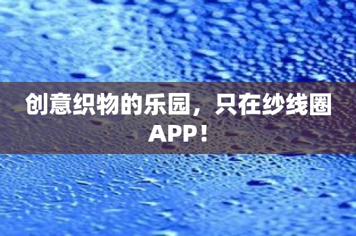 创意织物的乐园，只在纱线圈APP！