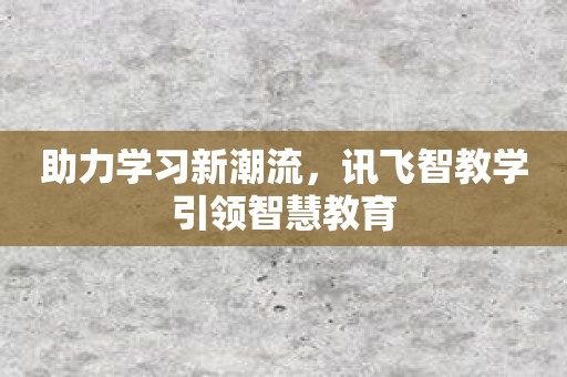 助力学习新潮流，讯飞智教学引领智慧教育