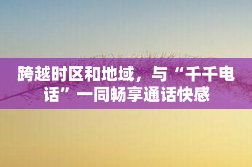 跨越时区和地域，与“千千电话”一同畅享通话快感