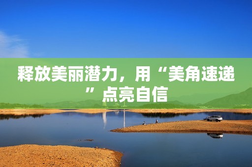 释放美丽潜力，用“美角速递”点亮自信
