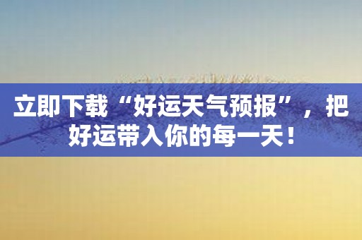 立即下载“好运天气预报”，把好运带入你的每一天！