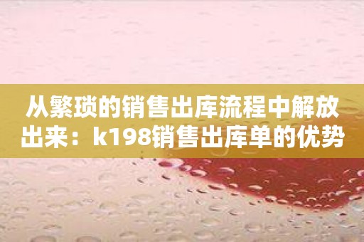 从繁琐的销售出库流程中解放出来：k198销售出库单的优势
