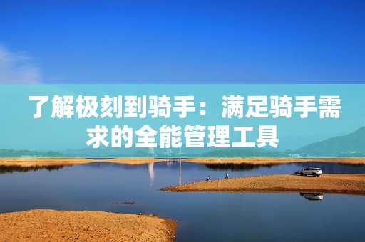 了解极刻到骑手：满足骑手需求的全能管理工具