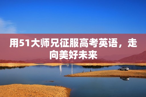 用51大师兄征服高考英语，走向美好未来