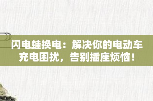 闪电蛙换电：解决你的电动车充电困扰，告别插座烦恼！