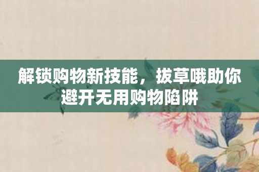解锁购物新技能，拔草哦助你避开无用购物陷阱