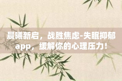 晨曦新启，战胜焦虑-失眠抑郁app，缓解你的心理压力！