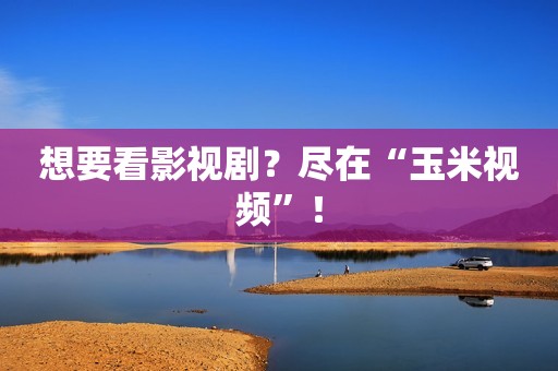想要看影视剧？尽在“玉米视频”！