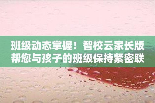 班级动态掌握！智校云家长版帮您与孩子的班级保持紧密联系！