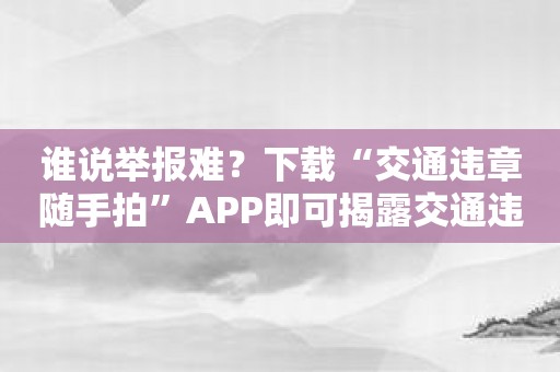 谁说举报难？下载“交通违章随手拍”APP即可揭露交通违法！
