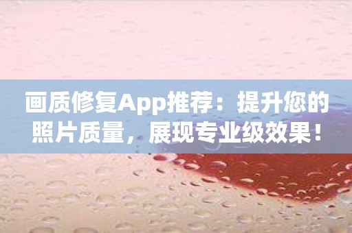 画质修复App推荐：提升您的照片质量，展现专业级效果！