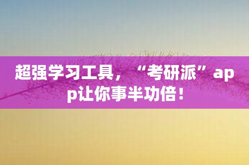 超强学习工具，“考研派”app让你事半功倍！