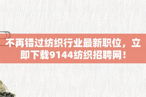 不再错过纺织行业最新职位，立即下载9144纺织招聘网！