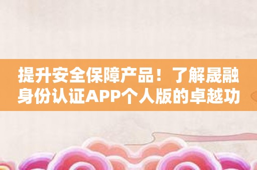 提升安全保障产品！了解晟融身份认证APP个人版的卓越功能！