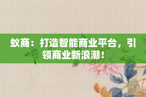 蚁商：打造智能商业平台，引领商业新浪潮！
