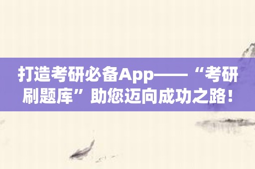 打造考研必备App——“考研刷题库”助您迈向成功之路！