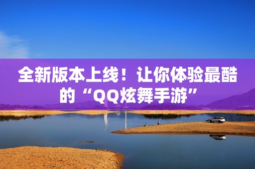 全新版本上线！让你体验最酷的“QQ炫舞手游”