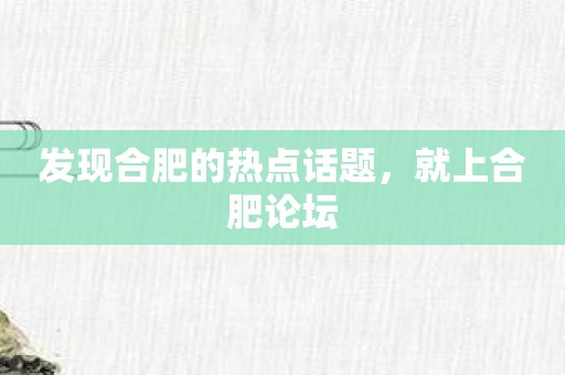 发现合肥的热点话题，就上合肥论坛