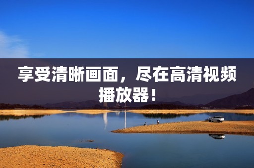 享受清晰画面，尽在高清视频播放器！