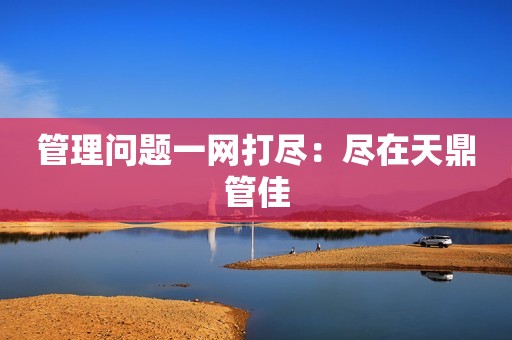 管理问题一网打尽：尽在天鼎管佳