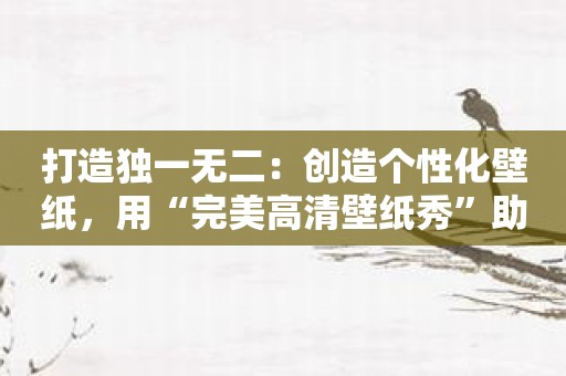 打造独一无二：创造个性化壁纸，用“完美高清壁纸秀”助力！