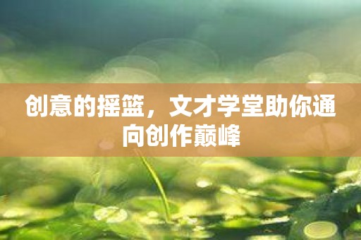 创意的摇篮，文才学堂助你通向创作巅峰