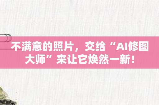 不满意的照片，交给“AI修图大师”来让它焕然一新！