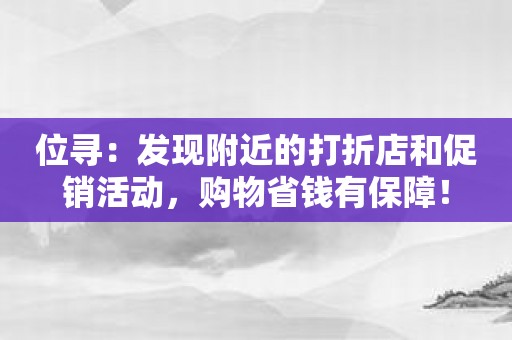 位寻：发现附近的打折店和促销活动，购物省钱有保障！
