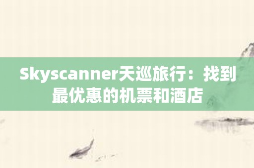 Skyscanner天巡旅行：找到最优惠的机票和酒店