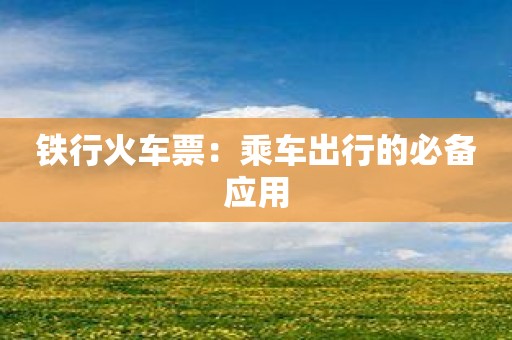 铁行火车票：乘车出行的必备应用