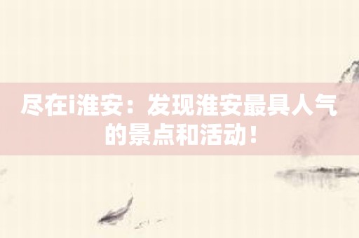 尽在i淮安：发现淮安最具人气的景点和活动！