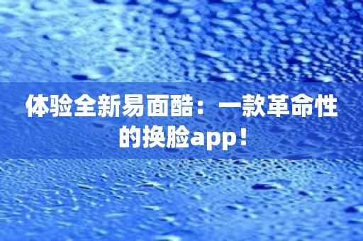 体验全新易面酷：一款革命性的换脸app！