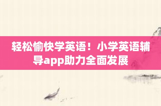 轻松愉快学英语！小学英语辅导app助力全面发展