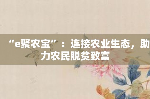 “e聚农宝”：连接农业生态，助力农民脱贫致富