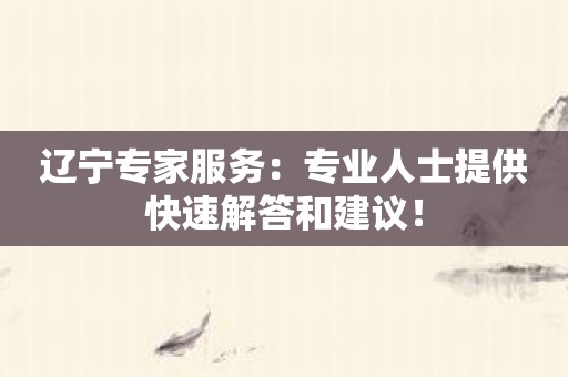 辽宁专家服务：专业人士提供快速解答和建议！