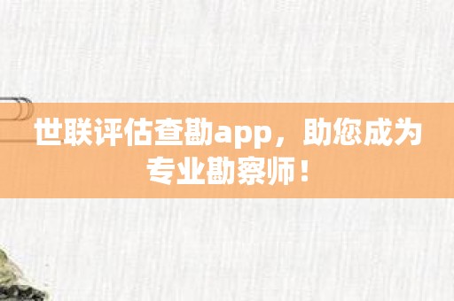 世联评估查勘app，助您成为专业勘察师！