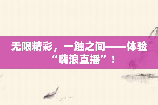 无限精彩，一触之间——体验“嗨浪直播”！