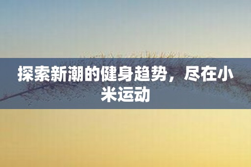 探索新潮的健身趋势，尽在小米运动